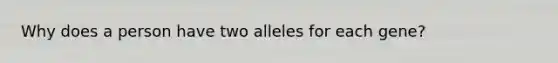 Why does a person have two alleles for each gene?