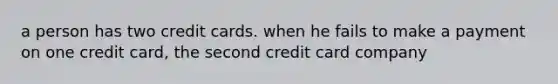 a person has two credit cards. when he fails to make a payment on one credit card, the second credit card company