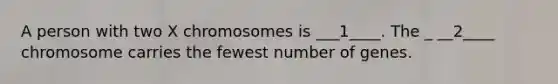 A person with two X chromosomes is ___1____. The _ __2____ chromosome carries the fewest number of genes.