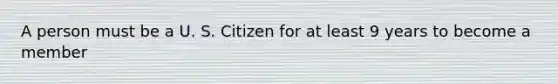 A person must be a U. S. Citizen for at least 9 years to become a member