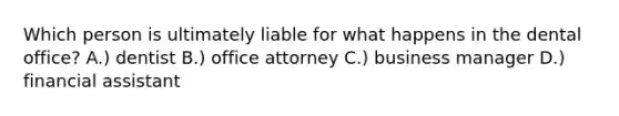 Which person is ultimately liable for what happens in the dental office? A.) dentist B.) office attorney C.) business manager D.) financial assistant