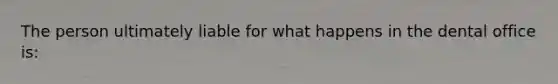 The person ultimately liable for what happens in the dental office is: