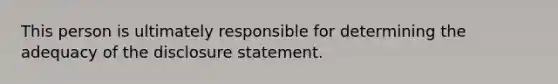 This person is ultimately responsible for determining the adequacy of the disclosure statement.