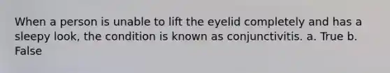 When a person is unable to lift the eyelid completely and has a sleepy look, the condition is known as conjunctivitis. a. True b. False