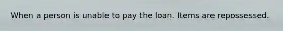 When a person is unable to pay the loan. Items are repossessed.