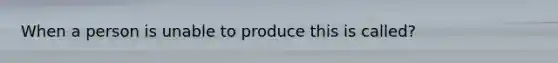 When a person is unable to produce this is called?