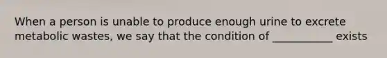 When a person is unable to produce enough urine to excrete metabolic wastes, we say that the condition of ___________ exists