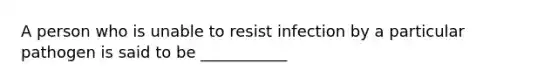 A person who is unable to resist infection by a particular pathogen is said to be ___________