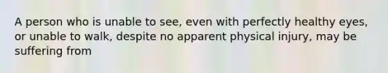 A person who is unable to see, even with perfectly healthy eyes, or unable to walk, despite no apparent physical injury, may be suffering from