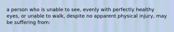 a person who is unable to see, evenly with perfectly healthy eyes, or unable to walk, despite no apparent physical injury, may be suffering from: