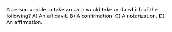 A person unable to take an oath would take or do which of the following? A) An affidavit. B) A confirmation. C) A notarization. D) An affirmation.