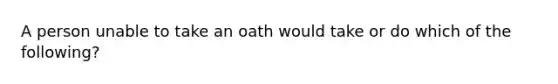 A person unable to take an oath would take or do which of the following?