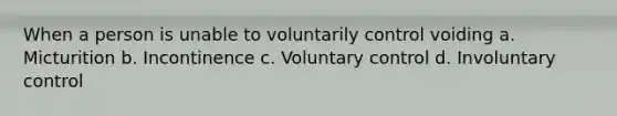 When a person is unable to voluntarily control voiding a. Micturition b. Incontinence c. Voluntary control d. Involuntary control