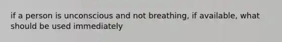 if a person is unconscious and not breathing, if available, what should be used immediately