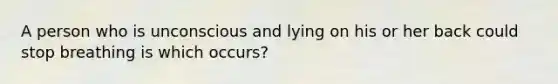 A person who is unconscious and lying on his or her back could stop breathing is which occurs?