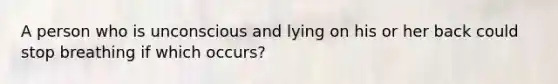 A person who is unconscious and lying on his or her back could stop breathing if which occurs?