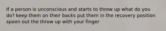 If a person is unconscious and starts to throw up what do you do? keep them on their backs put them in the recovery position spoon out the throw up with your finger