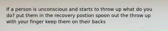 If a person is unconscious and starts to throw up what do you do? put them in the recovery postion spoon out the throw up with your finger keep them on their backs