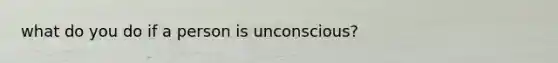 what do you do if a person is unconscious?