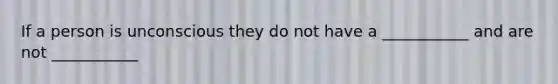 If a person is unconscious they do not have a ___________ and are not ___________