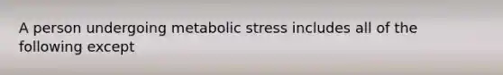 A person undergoing metabolic stress includes all of the following except