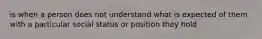 is when a person does not understand what is expected of them with a particular social status or position they hold