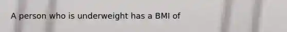 A person who is underweight has a BMI of