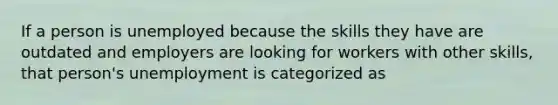 If a person is unemployed because the skills they have are outdated and employers are looking for workers with other skills, that person's unemployment is categorized as