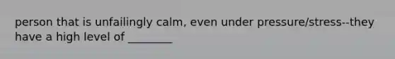 person that is unfailingly calm, even under pressure/stress--they have a high level of ________