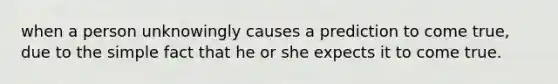 when a person unknowingly causes a prediction to come true, due to the simple fact that he or she expects it to come true.