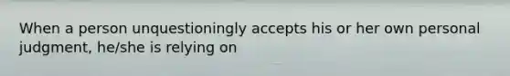 When a person unquestioningly accepts his or her own personal judgment, he/she is relying on