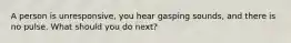 A person is unresponsive, you hear gasping sounds, and there is no pulse. What should you do next?