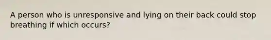 A person who is unresponsive and lying on their back could stop breathing if which occurs?