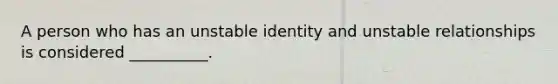 A person who has an unstable identity and unstable relationships is considered __________.