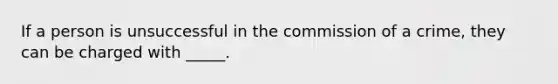 If a person is unsuccessful in the commission of a crime, they can be charged with _____.