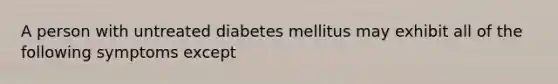 A person with untreated diabetes mellitus may exhibit all of the following symptoms except