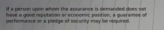 If a person upon whom the assurance is demanded does not have a good reputation or economic position, a guarantee of performance or a pledge of security may be required.