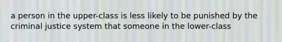 a person in the upper-class is less likely to be punished by the criminal justice system that someone in the lower-class