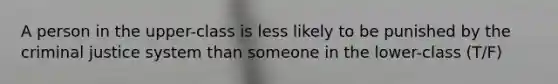 A person in the upper-class is less likely to be punished by the criminal justice system than someone in the lower-class (T/F)