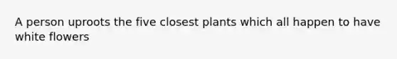 A person uproots the five closest plants which all happen to have white flowers