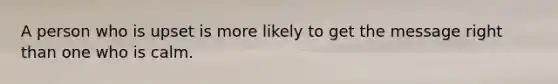 A person who is upset is more likely to get the message right than one who is calm.