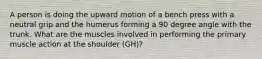 A person is doing the upward motion of a bench press with a neutral grip and the humerus forming a 90 degree angle with the trunk. What are the muscles involved in performing the primary muscle action at the shoulder (GH)?