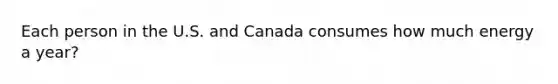 Each person in the U.S. and Canada consumes how much energy a year?