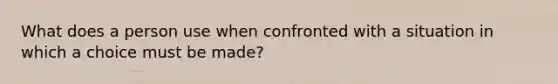 What does a person use when confronted with a situation in which a choice must be made?