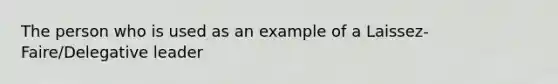 The person who is used as an example of a Laissez-Faire/Delegative leader