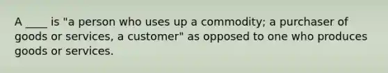 A ____ is "a person who uses up a commodity; a purchaser of goods or services, a customer" as opposed to one who produces goods or services.