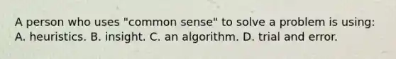 A person who uses "common sense" to solve a problem is using: A. heuristics. B. insight. C. an algorithm. D. trial and error.