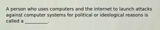 A person who uses computers and the internet to launch attacks against computer systems for political or ideological reasons is called a __________.