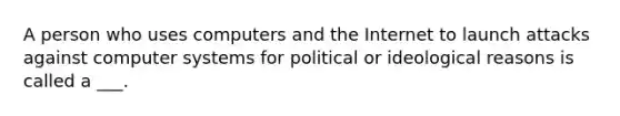 A person who uses computers and the Internet to launch attacks against computer systems for political or ideological reasons is called a ___.