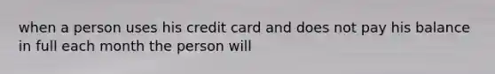 when a person uses his credit card and does not pay his balance in full each month the person will